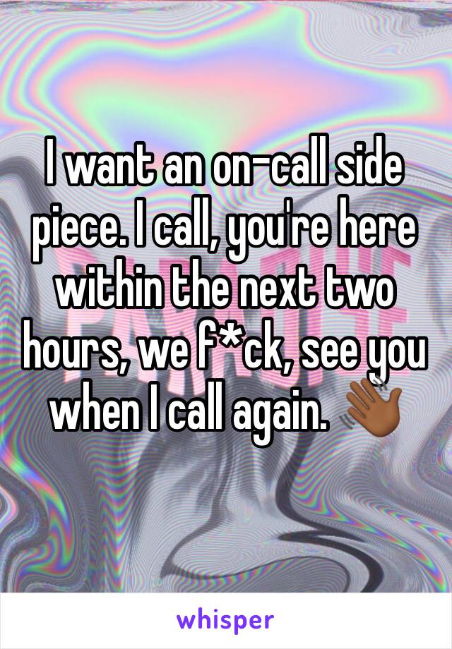 I want an on-call side piece. I call, you're here within the next two hours, we f*ck, see you when I call again. 👋🏾