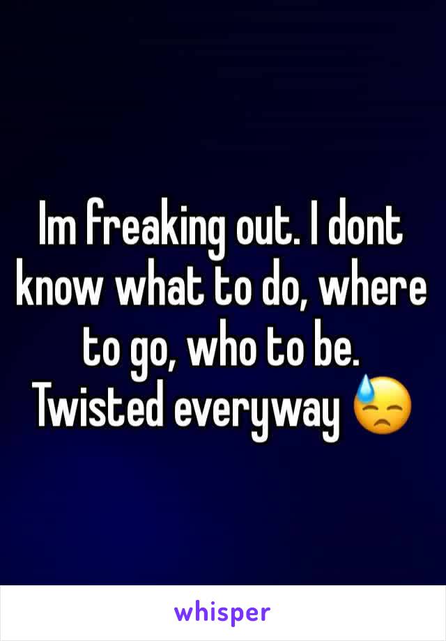 Im freaking out. I dont know what to do, where to go, who to be. Twisted everyway 😓