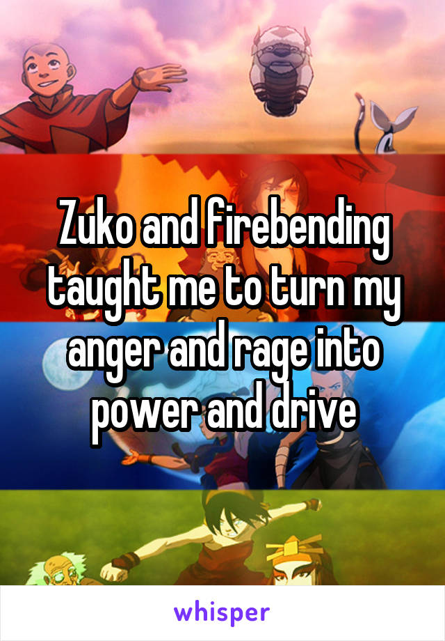 Zuko and firebending taught me to turn my anger and rage into power and drive