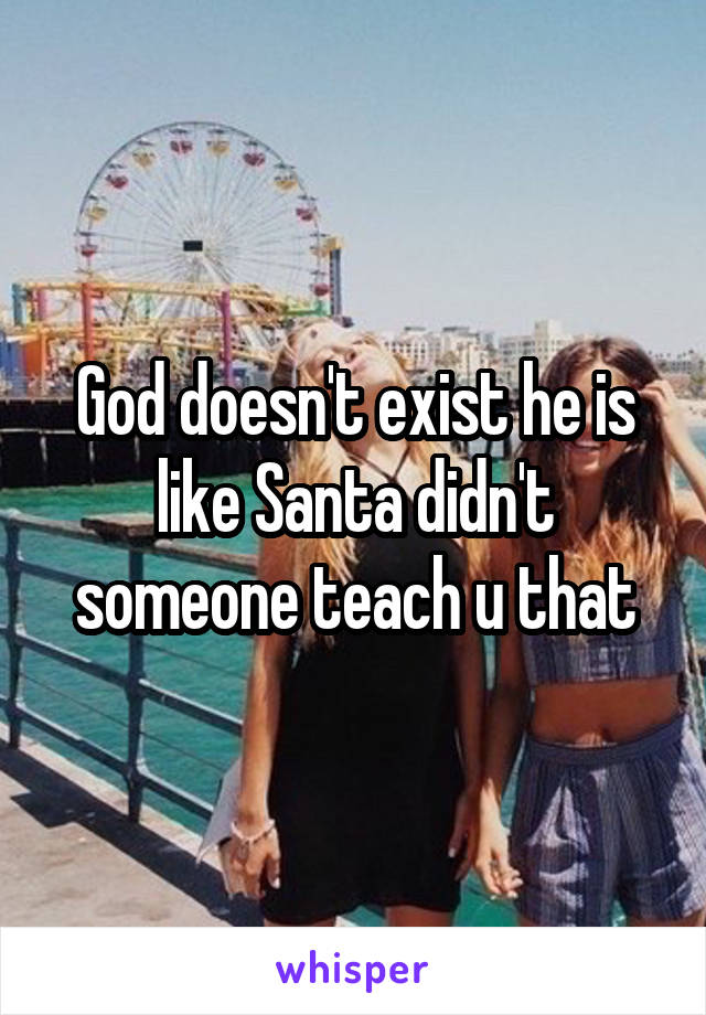 God doesn't exist he is like Santa didn't someone teach u that