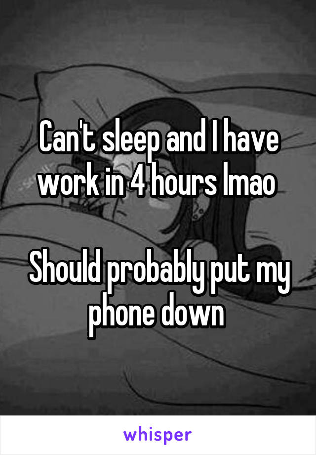 Can't sleep and I have work in 4 hours lmao 

Should probably put my phone down 