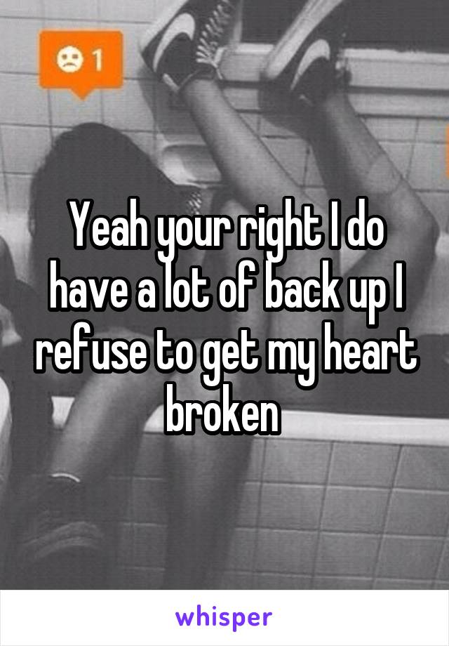 Yeah your right I do have a lot of back up I refuse to get my heart broken 