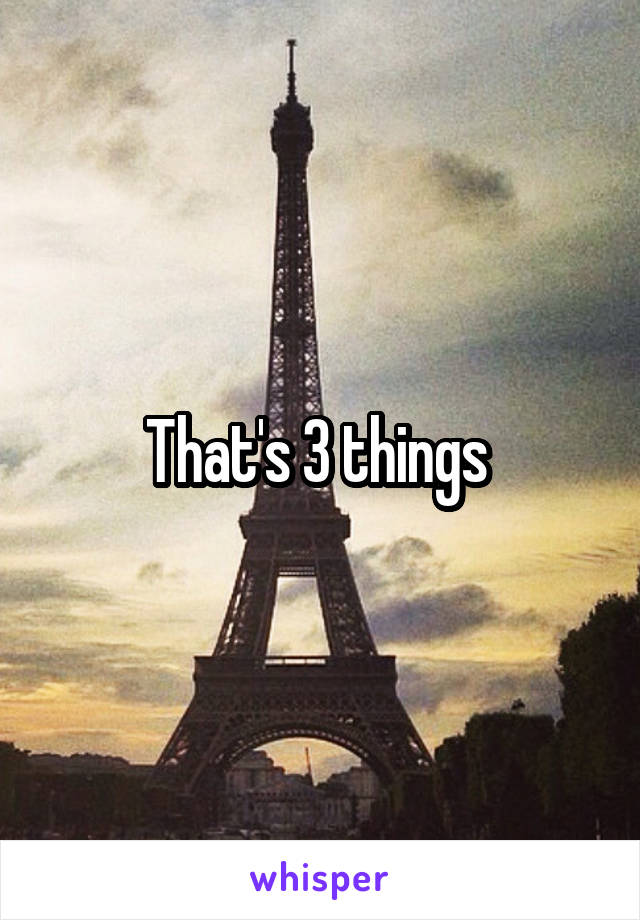 That's 3 things 