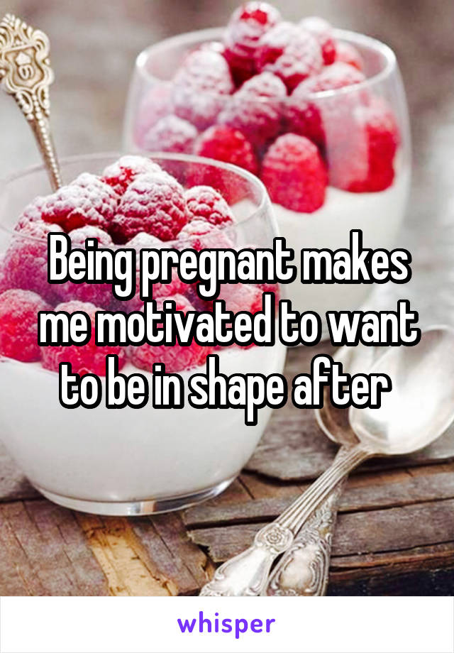 Being pregnant makes me motivated to want to be in shape after 