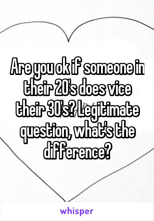 Are you ok if someone in their 20's does vice their 30's? Legitimate question, what's the difference?