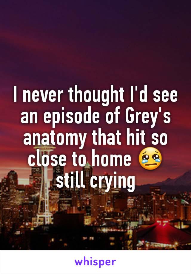 I never thought I'd see an episode of Grey's anatomy that hit so close to home 😢 still crying