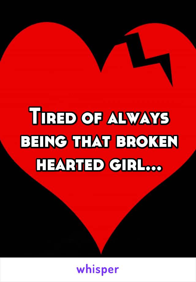 Tired of always being that broken hearted girl...