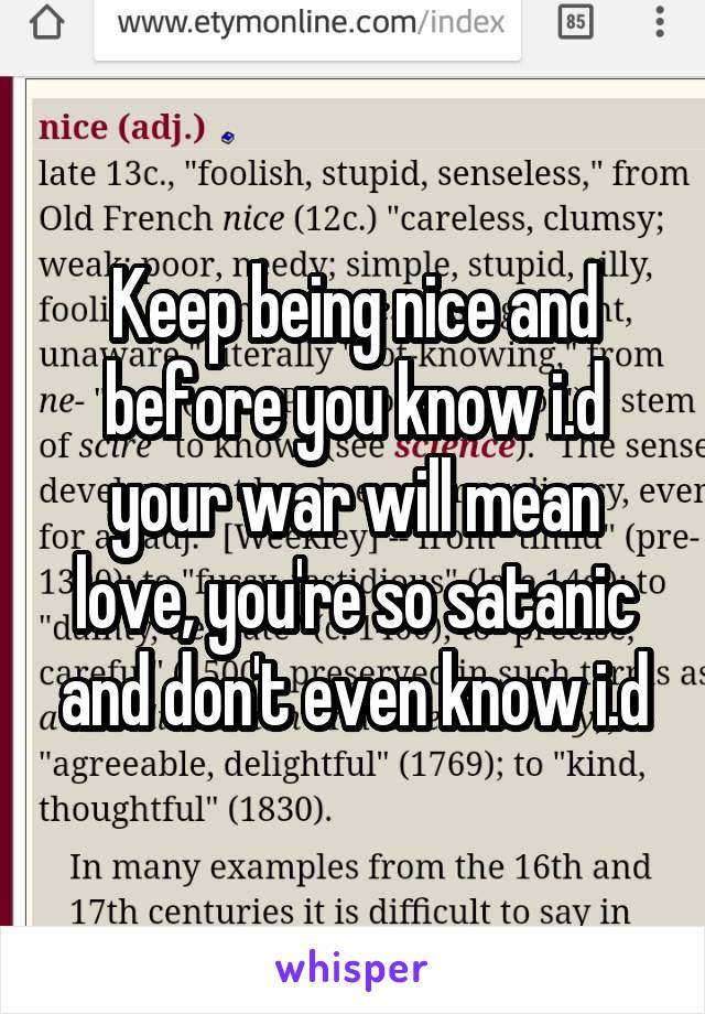 Keep being nice and before you know i.d your war will mean love, you're so satanic and don't even know i.d