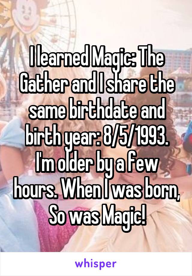 I learned Magic: The Gather and I share the same birthdate and birth year: 8/5/1993.
I'm older by a few hours. When I was born, So was Magic!