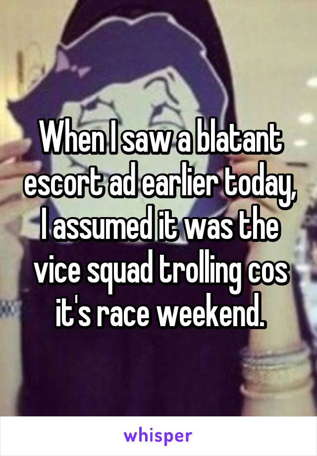 When I saw a blatant escort ad earlier today, I assumed it was the vice squad trolling cos it's race weekend.