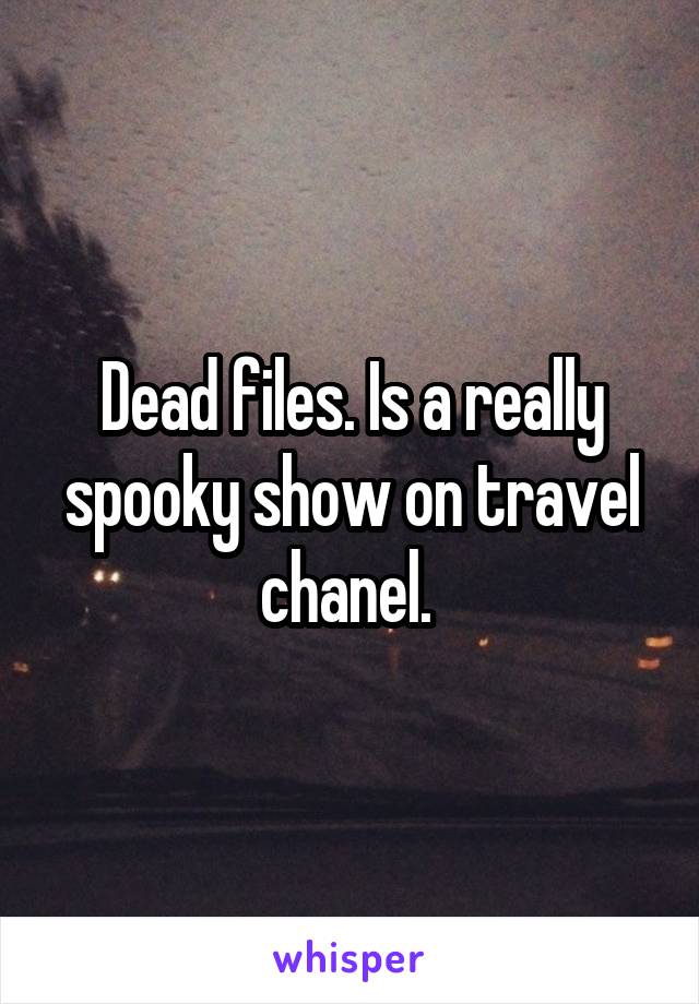 Dead files. Is a really spooky show on travel chanel. 