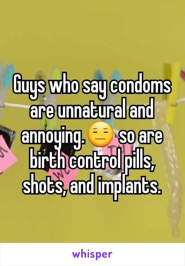 Guys who say condoms are unnatural and annoying.😑 so are birth control pills, shots, and implants.