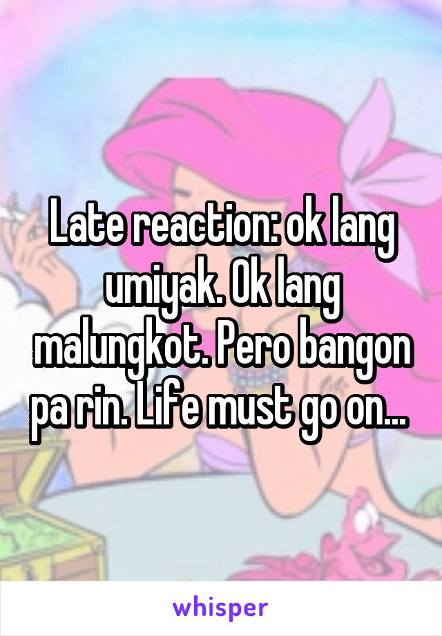 Late reaction: ok lang umiyak. Ok lang malungkot. Pero bangon pa rin. Life must go on... 