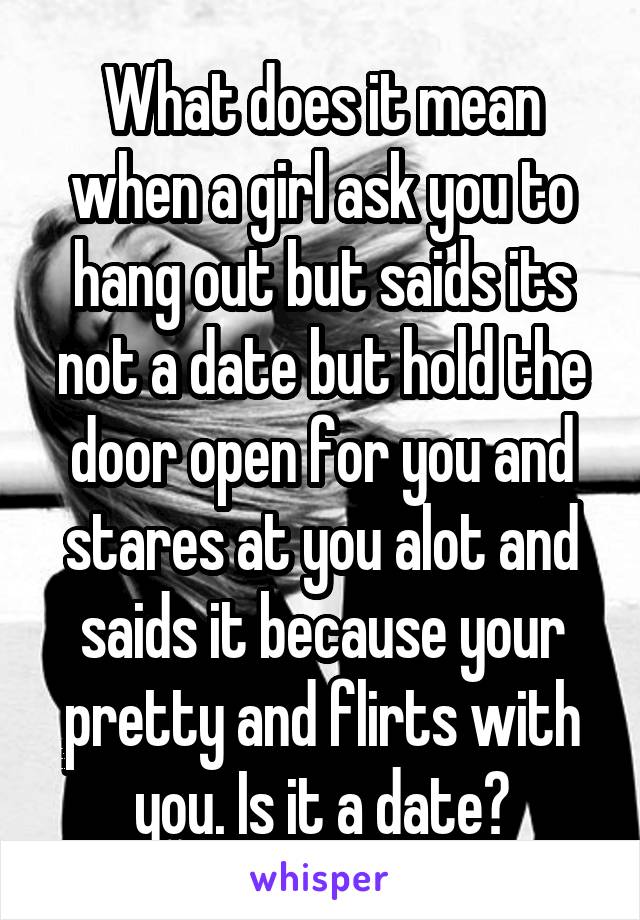 What does it mean when a girl ask you to hang out but saids its not a date but hold the door open for you and stares at you alot and saids it because your pretty and flirts with you. Is it a date?