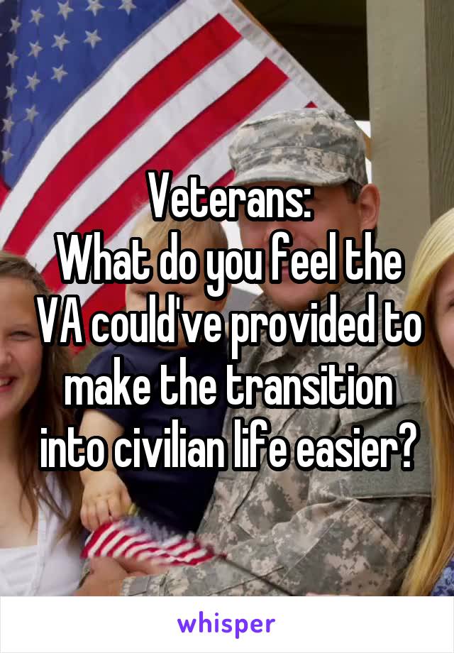 Veterans:
What do you feel the VA could've provided to make the transition into civilian life easier?