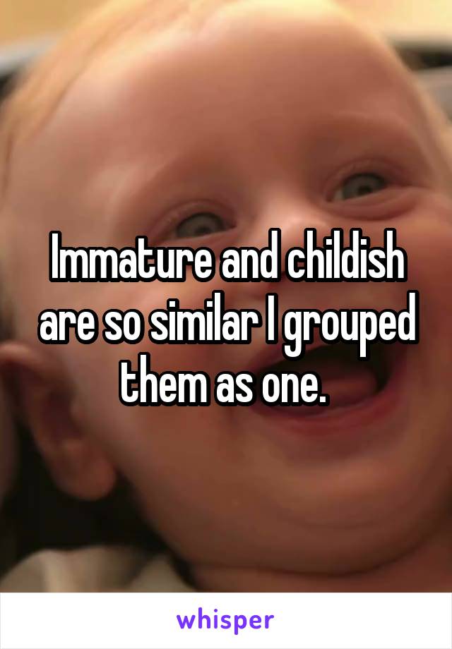 Immature and childish are so similar I grouped them as one. 