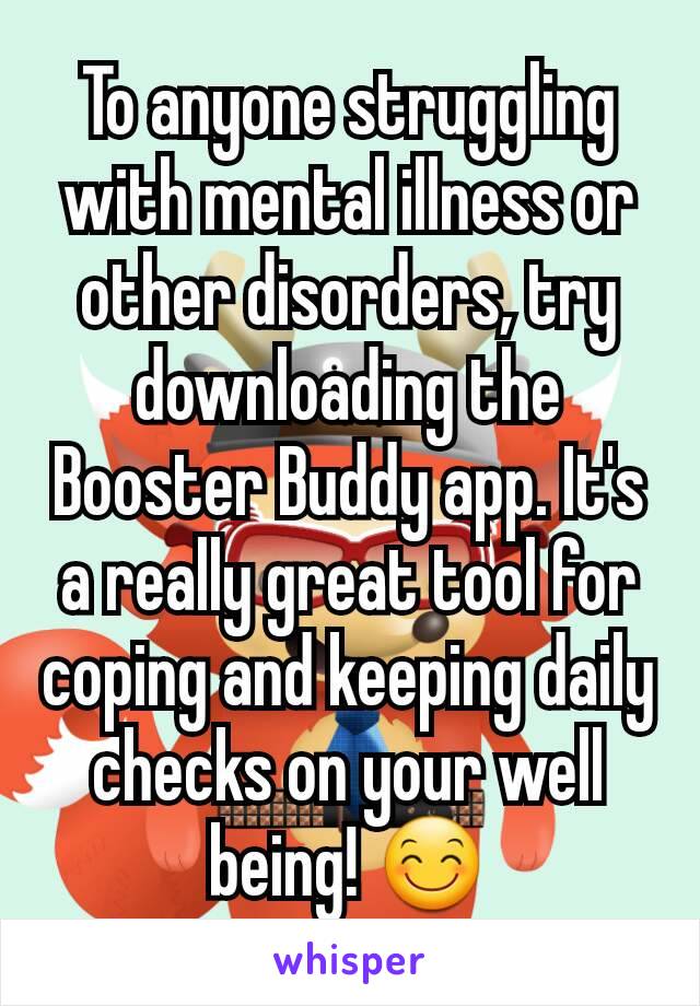 To anyone struggling with mental illness or other disorders, try downloading the Booster Buddy app. It's a really great tool for coping and keeping daily checks on your well being! 😊