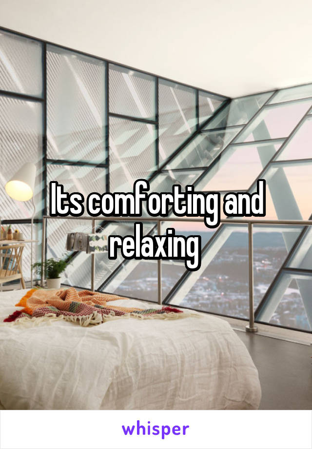 Its comforting and relaxing 