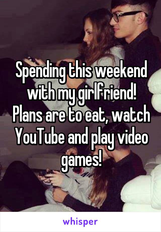 Spending this weekend with my girlfriend! Plans are to eat, watch YouTube and play video games!