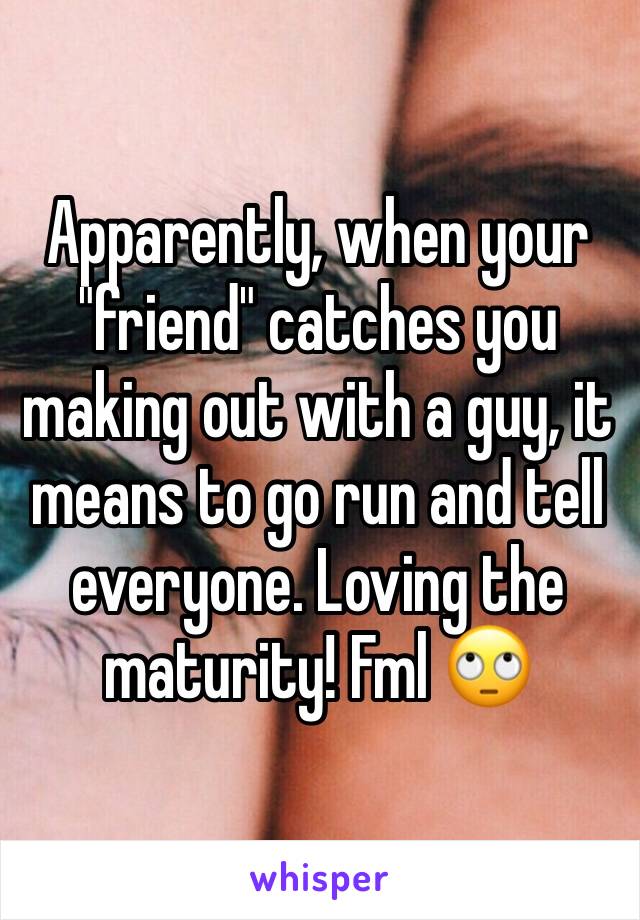 Apparently, when your "friend" catches you making out with a guy, it means to go run and tell everyone. Loving the maturity! Fml 🙄