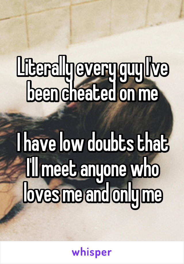 Literally every guy I've been cheated on me

I have low doubts that I'll meet anyone who loves me and only me