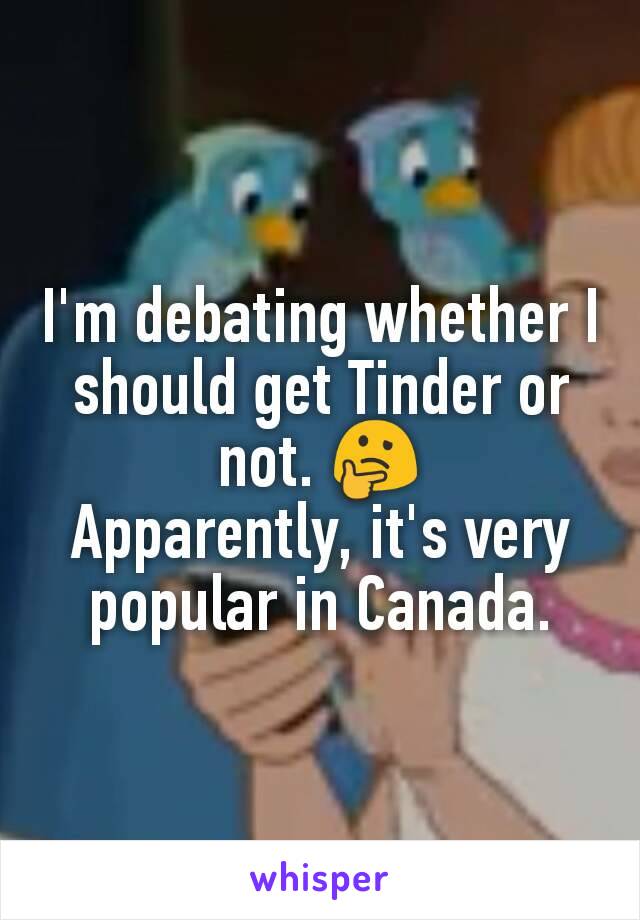 I'm debating whether I should get Tinder or not. 🤔
Apparently, it's very popular in Canada.