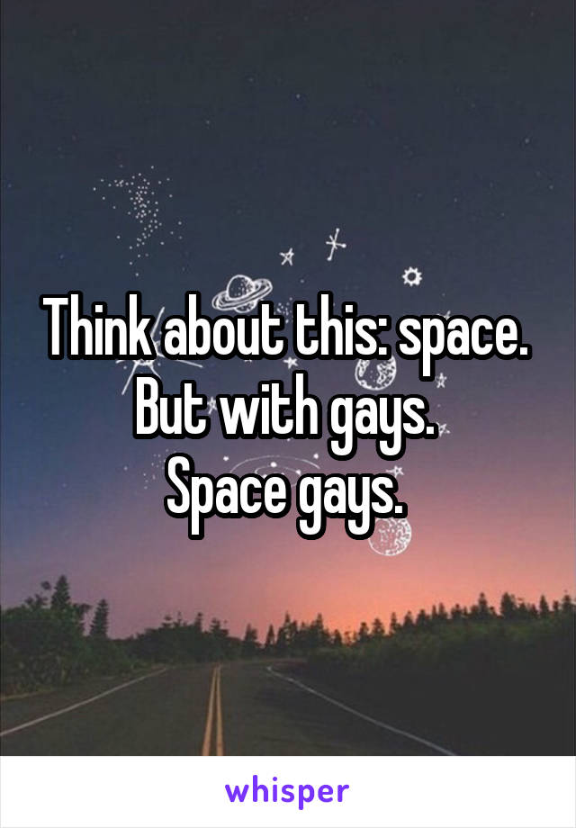 Think about this: space. 
But with gays. 
Space gays. 