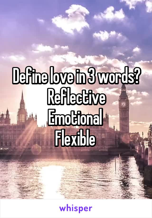 Define love in 3 words?
Reflective
Emotional 
Flexible 