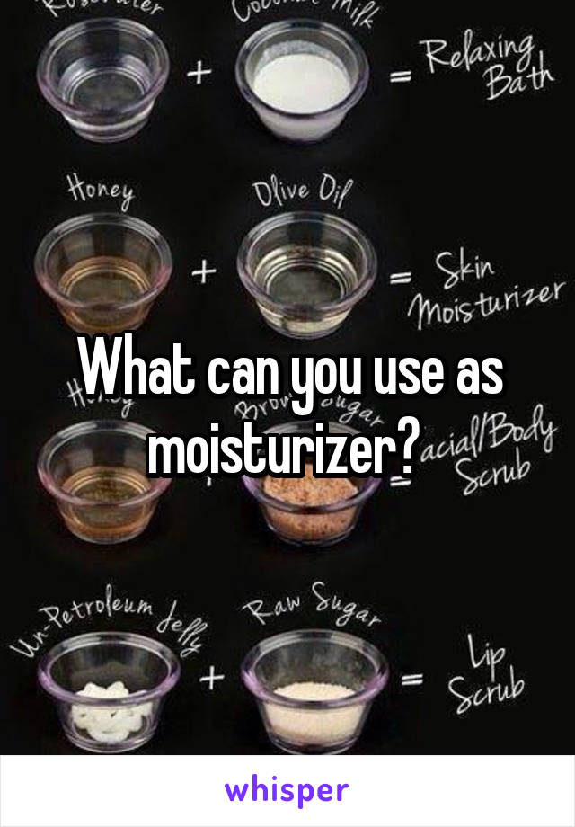 What can you use as moisturizer? 