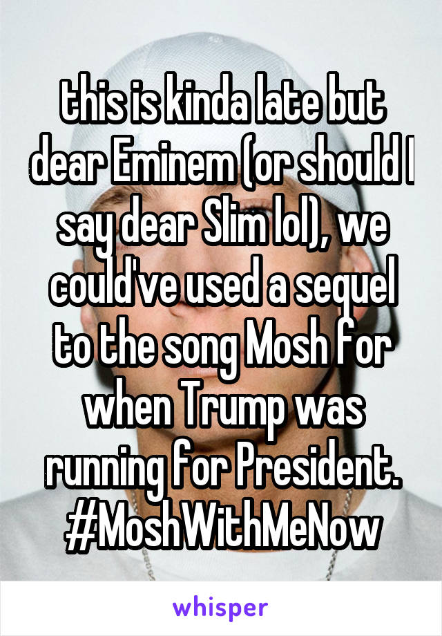 this is kinda late but dear Eminem (or should I say dear Slim lol), we could've used a sequel to the song Mosh for when Trump was running for President.
#MoshWithMeNow