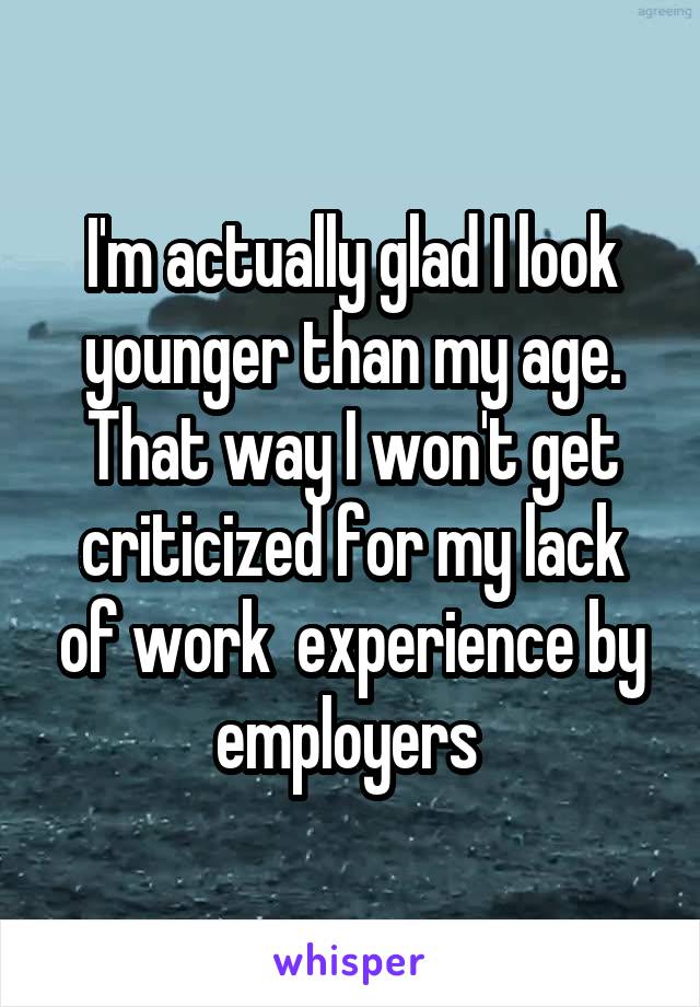 I'm actually glad I look younger than my age. That way I won't get criticized for my lack of work  experience by employers 