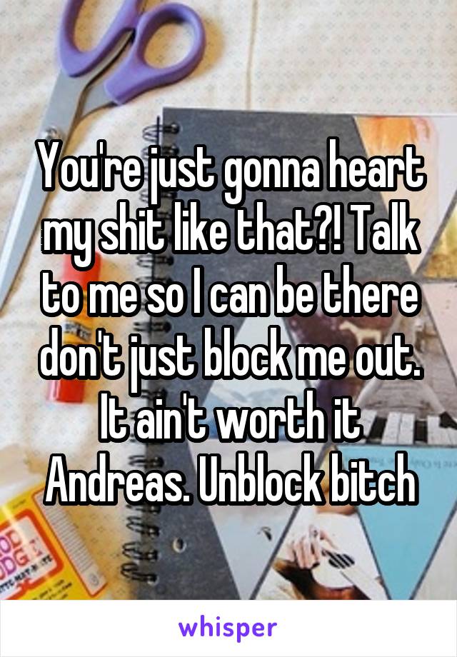 You're just gonna heart my shit like that?! Talk to me so I can be there don't just block me out. It ain't worth it Andreas. Unblock bitch