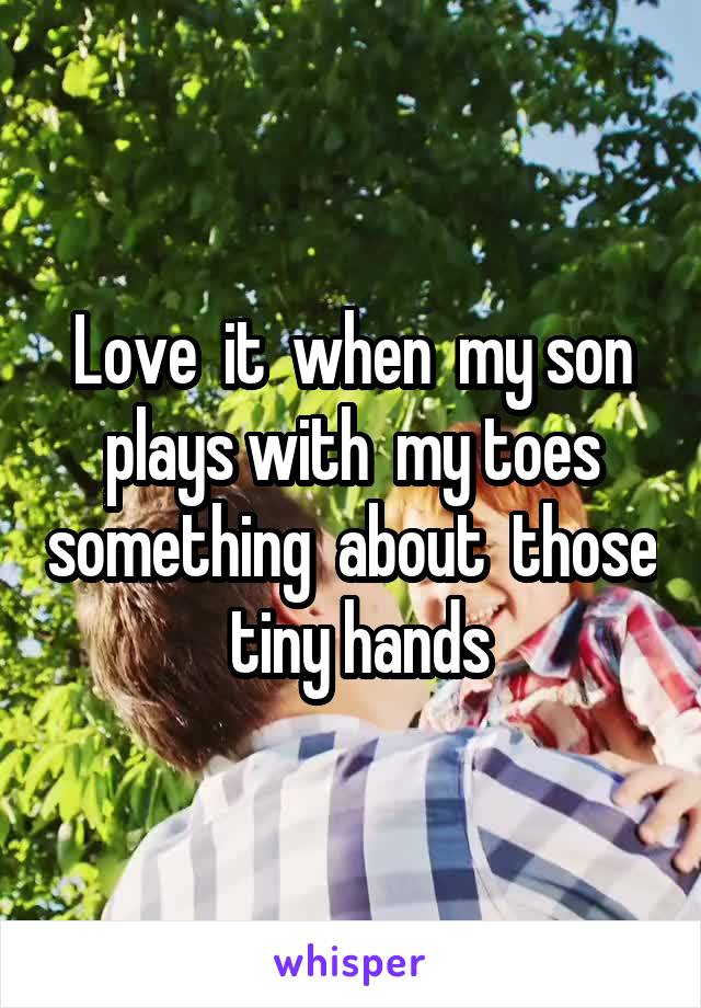 Love  it  when  my son plays with  my toes something  about  those  tiny hands