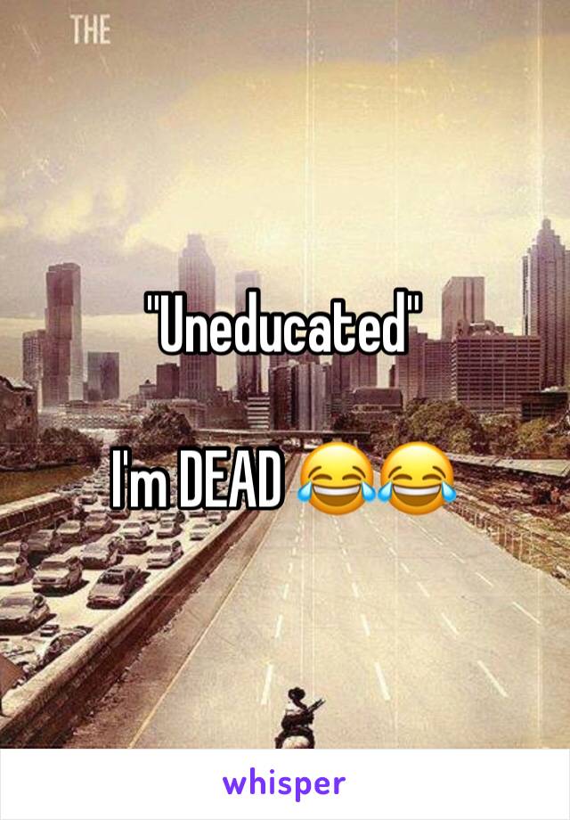 "Uneducated" 

I'm DEAD 😂😂