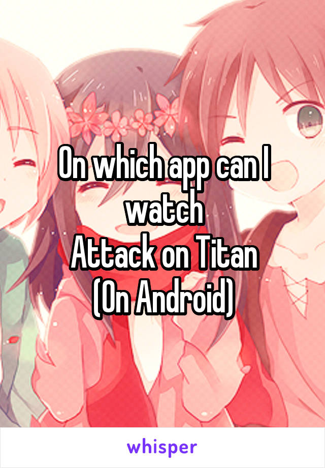 On which app can I watch
Attack on Titan
(On Android)