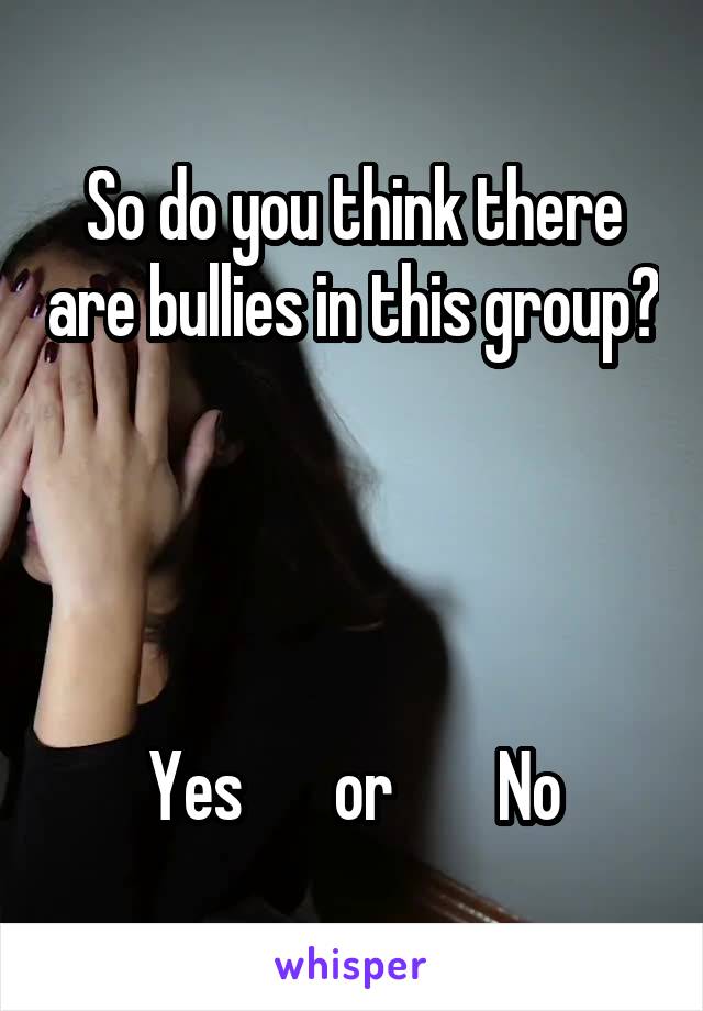 So do you think there are bullies in this group?




Yes       or        No