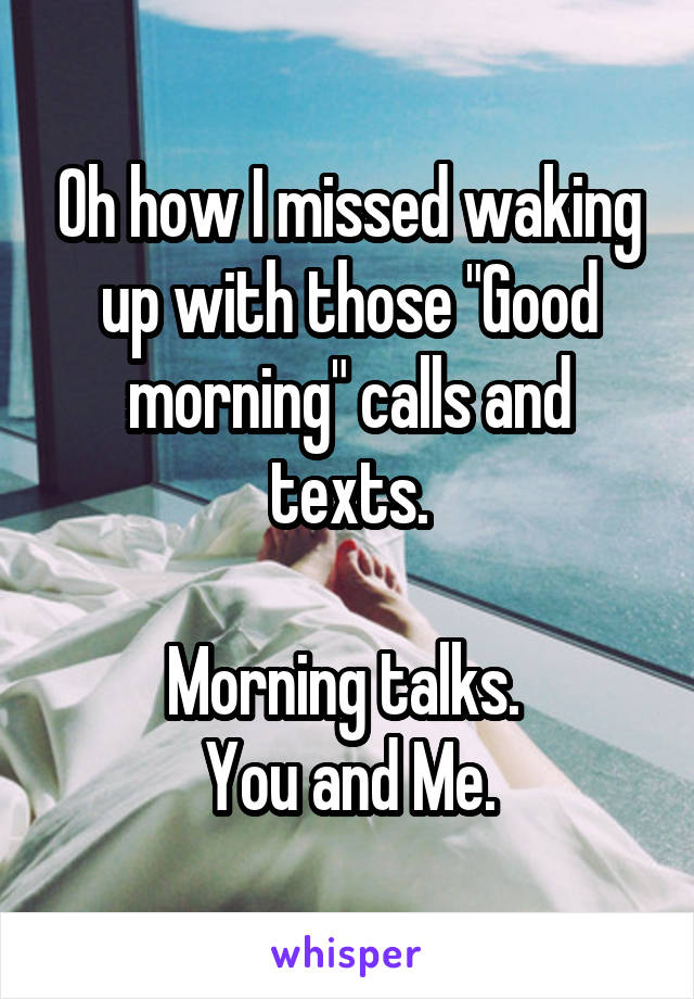 Oh how I missed waking up with those "Good morning" calls and texts.

Morning talks. 
You and Me.