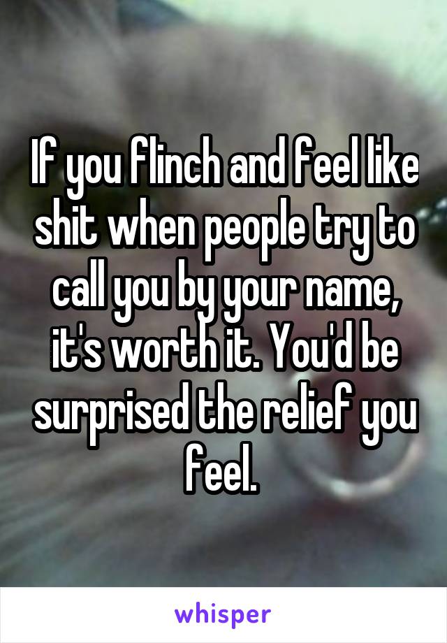 If you flinch and feel like shit when people try to call you by your name, it's worth it. You'd be surprised the relief you feel. 