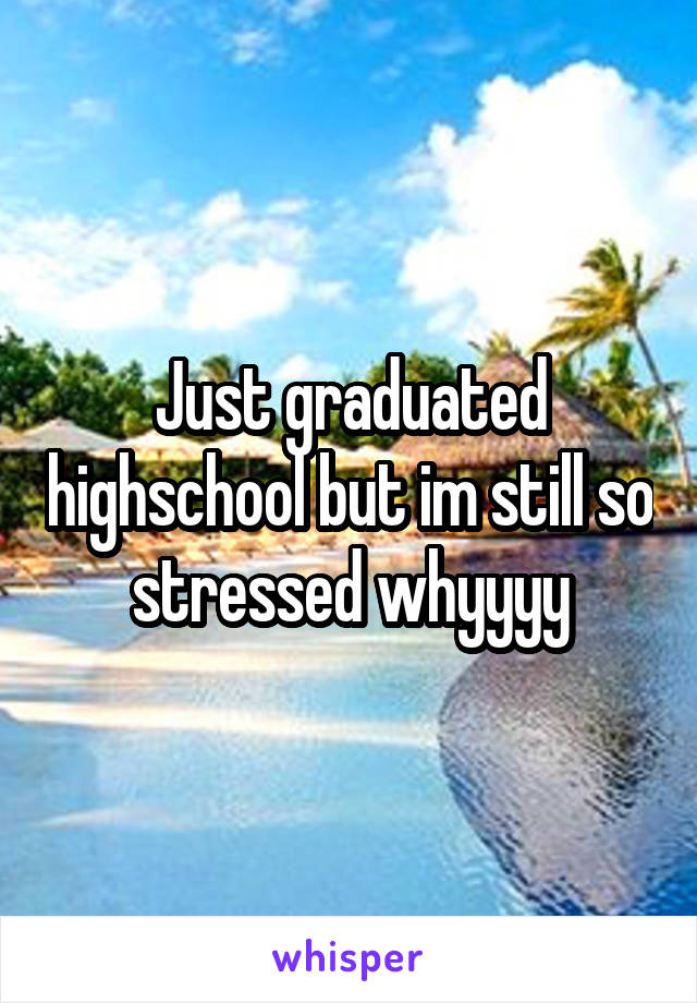 Just graduated highschool but im still so stressed whyyyy