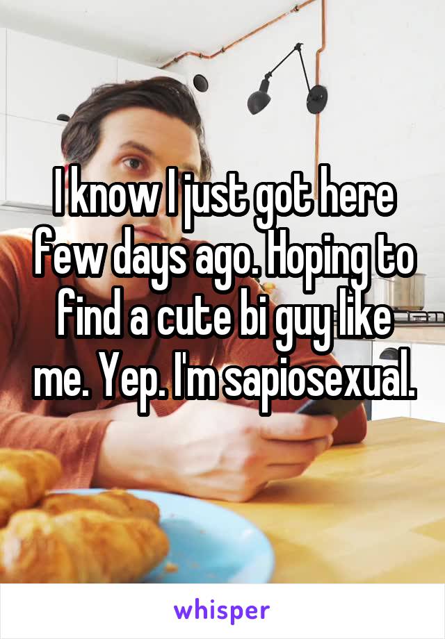 I know I just got here few days ago. Hoping to find a cute bi guy like me. Yep. I'm sapiosexual. 