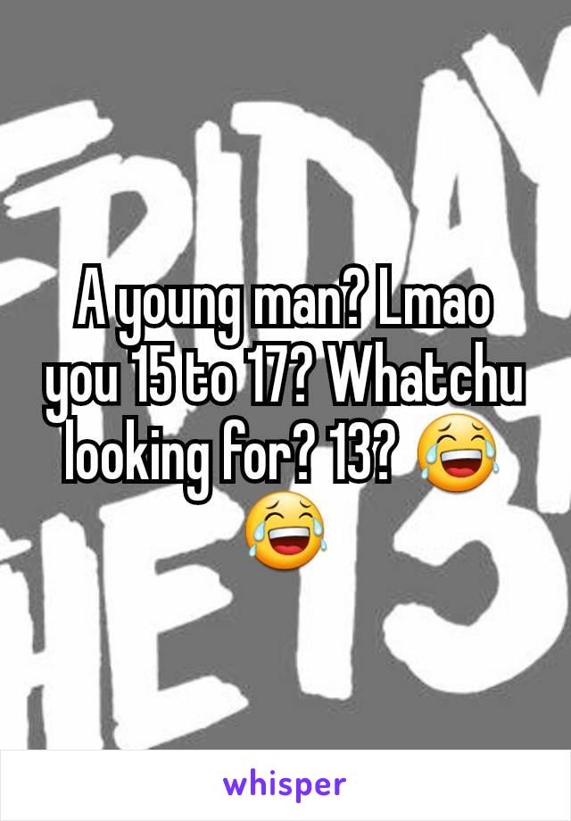 A young man? Lmao you 15 to 17? Whatchu looking for? 13? 😂😂