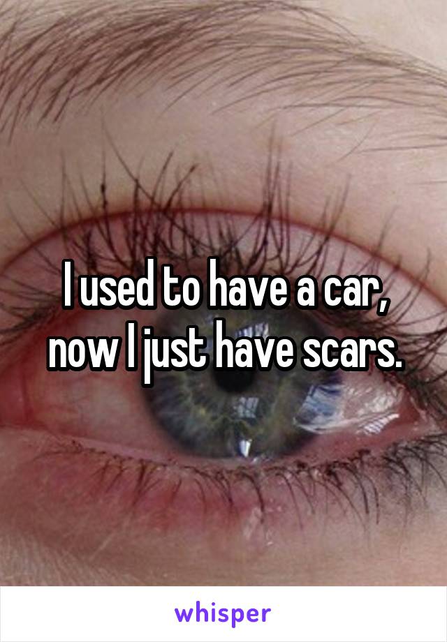 I used to have a car, now I just have scars.