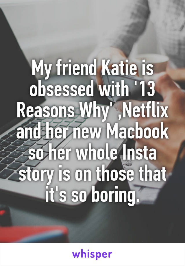 My friend Katie is obsessed with '13 Reasons Why' ,Netflix and her new Macbook so her whole Insta story is on those that it's so boring.