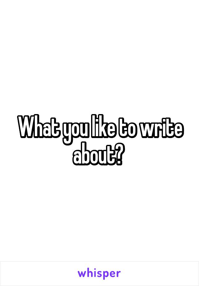 What you like to write about? 