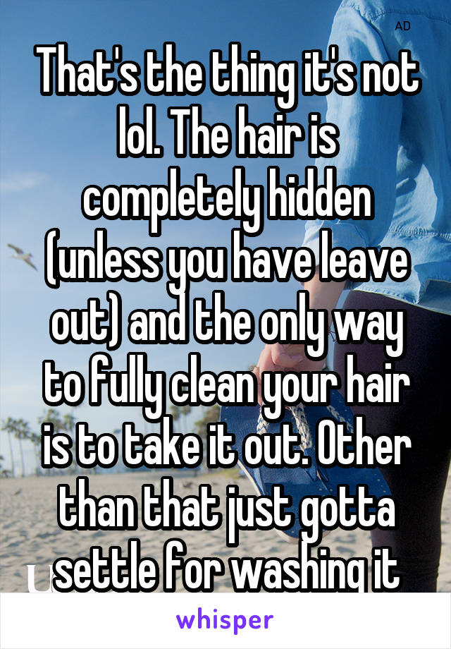 That's the thing it's not lol. The hair is completely hidden (unless you have leave out) and the only way to fully clean your hair is to take it out. Other than that just gotta settle for washing it