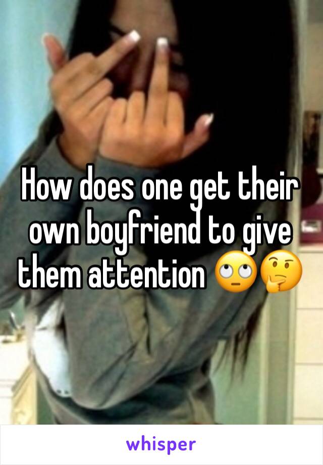 How does one get their own boyfriend to give them attention 🙄🤔