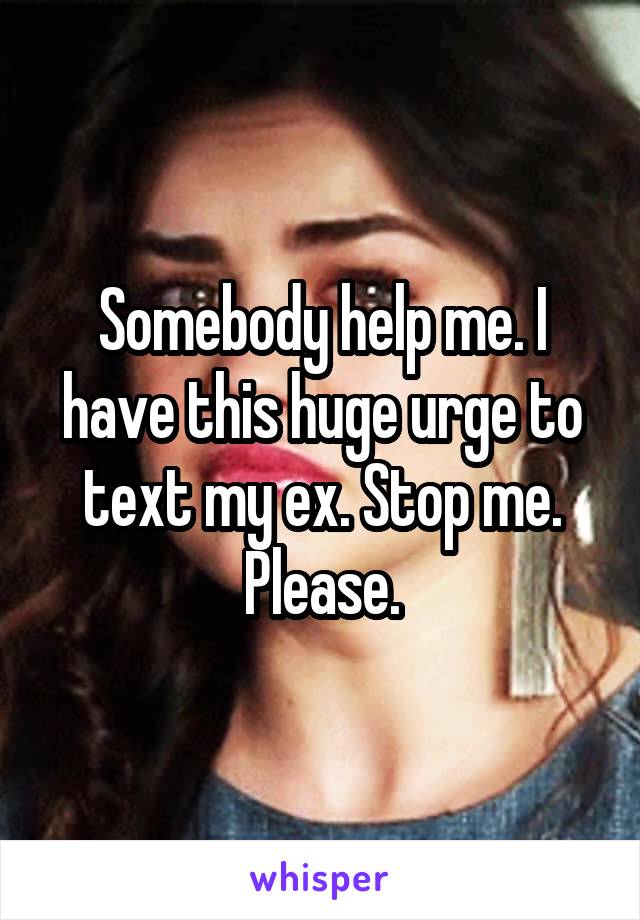 Somebody help me. I have this huge urge to text my ex. Stop me. Please.