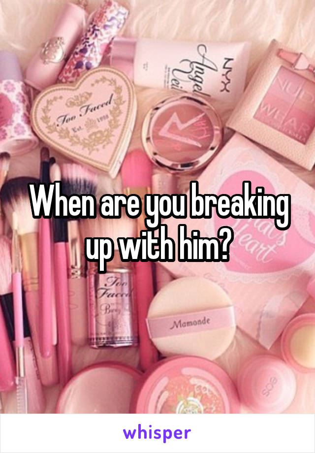 When are you breaking up with him?