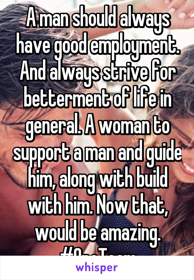 A man should always have good employment.
And always strive for betterment of life in general. A woman to support a man and guide him, along with build with him. Now that, would be amazing. #OneTeam