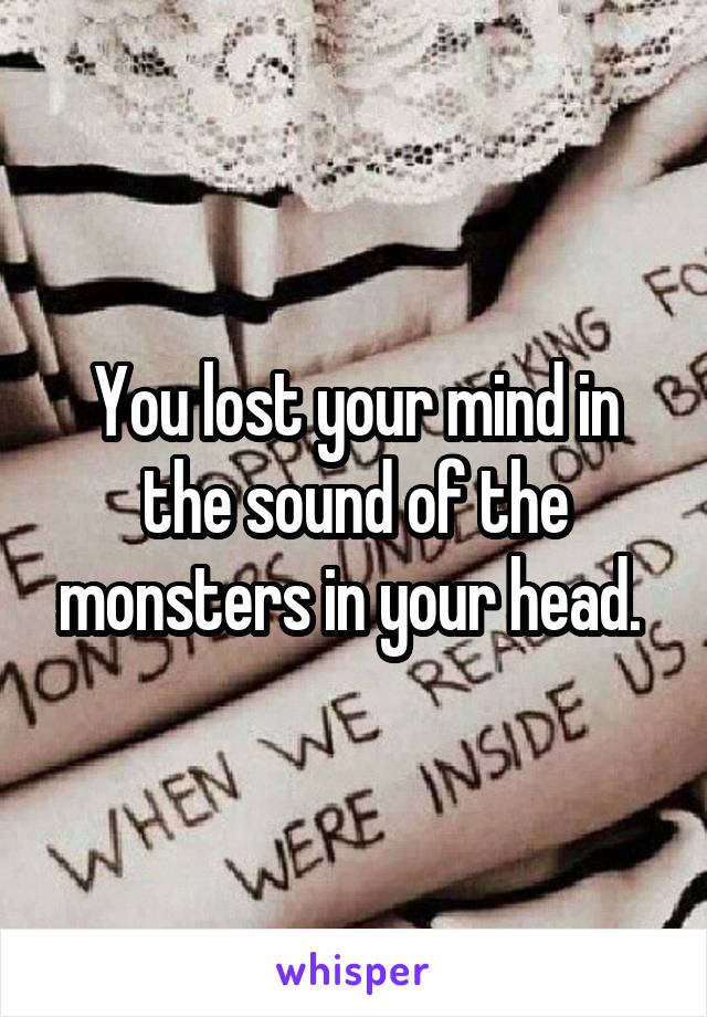 You lost your mind in the sound of the monsters in your head. 